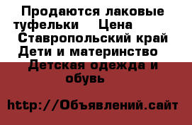 Продаются лаковые туфельки  › Цена ­ 400 - Ставропольский край Дети и материнство » Детская одежда и обувь   